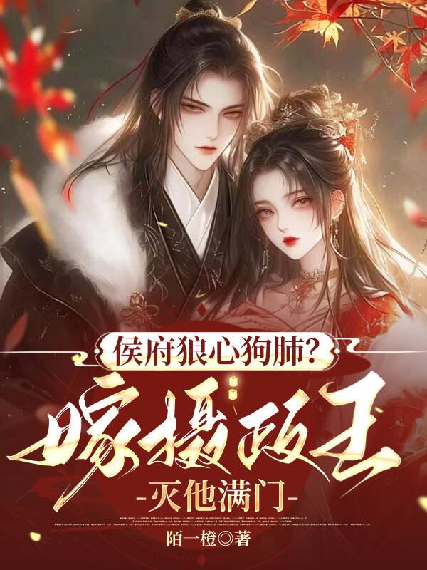 侯府狼心狗肺?嫁摄政王灭他满门 侯府狼心狗肺?嫁摄政王灭他满门