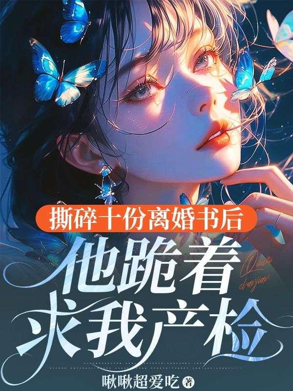 撕碎十份离婚书后,他跪着求我产检 撕碎十份离婚书后,他跪着求我产检