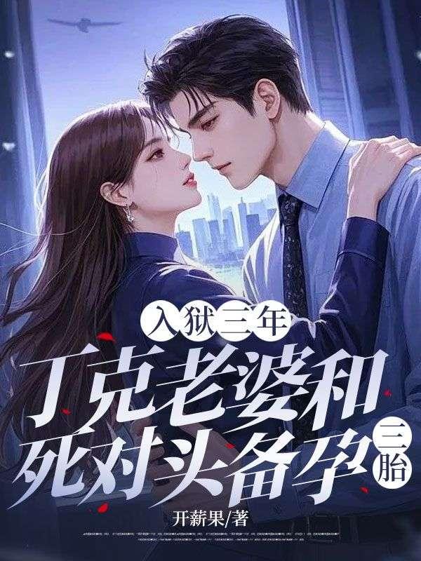 入狱三年,丁克老婆和死对头备孕三胎 入狱三年,丁克老婆和死对头备孕三胎
