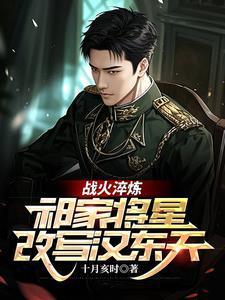 战火淬炼:祁家将星改写汉东天 战火淬炼:祁家将星改写汉东天