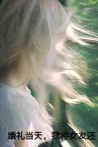 婚礼当天,我将女友还给她的竹马最新章节无弹窗阅读 婚礼当天,我将女友还给她的竹马最新章节无弹窗阅读