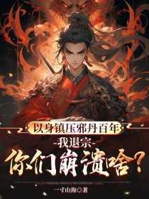 以身镇压邪丹百年,我退宗你们崩溃啥?